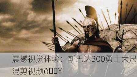 震撼视觉体验：斯巴达300勇士大尺混剪视频🔥
