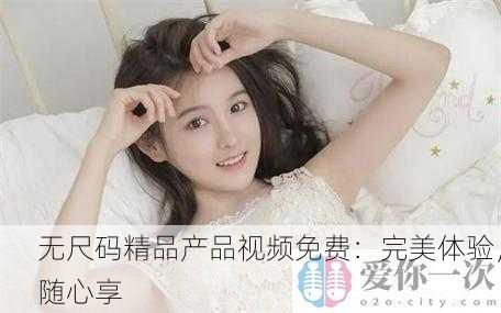无尺码精品产品视频免费：完美体验，随心享