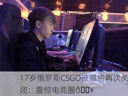 17岁俄罗斯CSGO被曝将再次关闭：震惊电竞圈🔥