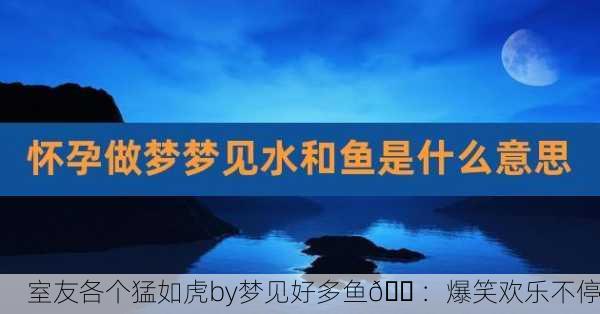 室友各个猛如虎by梦见好多鱼🏠：爆笑欢乐不停