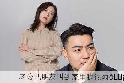 老公把朋友叫到家里我很烦😡
