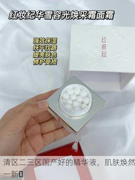 清区二三区国产好的精华液，肌肤焕然一新✨