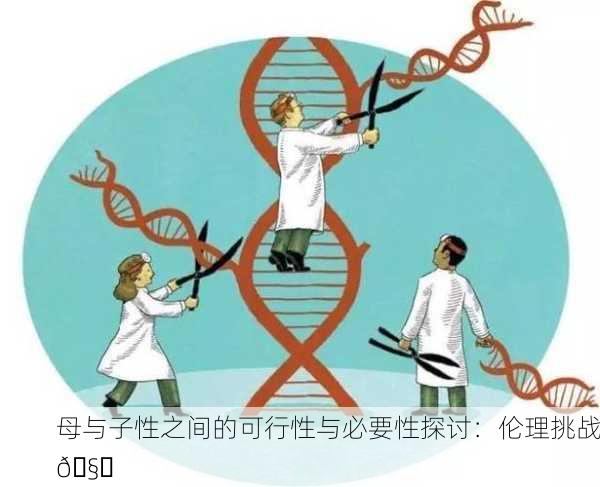 母与子性之间的可行性与必要性探讨：伦理挑战🧐