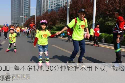 🎬差不多视频30分钟轮滑不用下载，轻松观看！