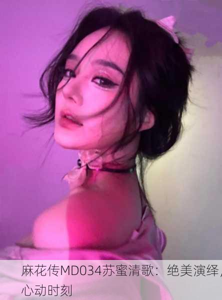 麻花传MD034苏蜜清歌：绝美演绎，心动时刻
