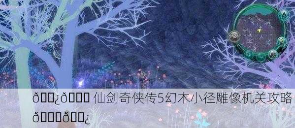 🌿📜 仙剑奇侠传5幻木小径雕像机关攻略 📜🌿