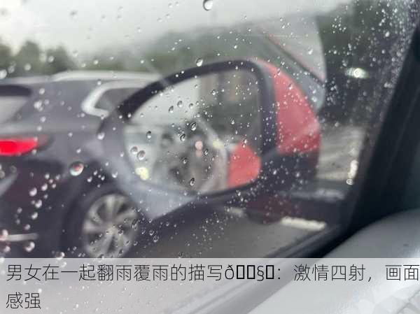 男女在一起翻雨覆雨的描写🌧️：激情四射，画面感强