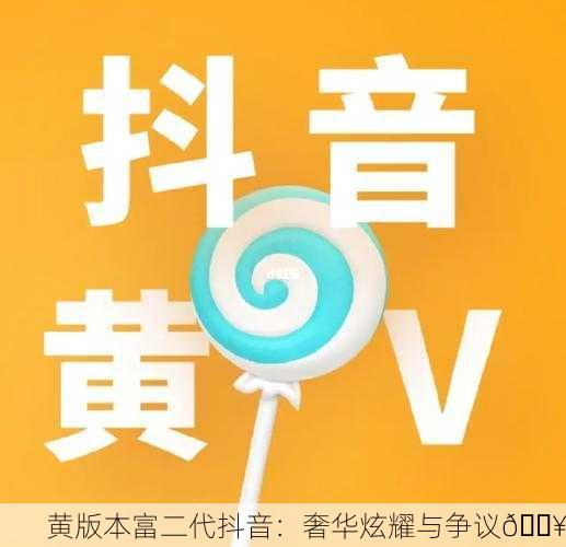 黄版本富二代抖音：奢华炫耀与争议🔥