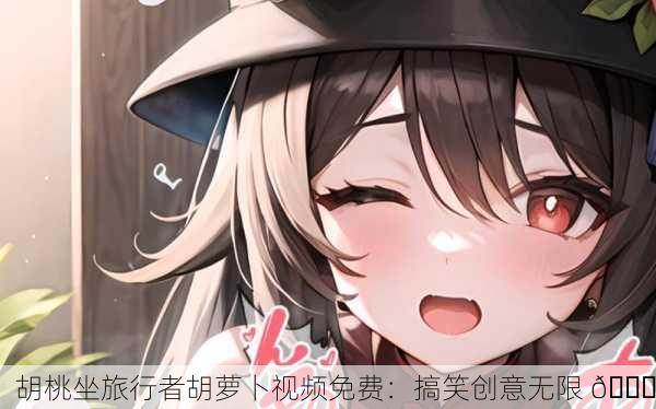 胡桃坐旅行者胡萝卜视频免费：搞笑创意无限 😂