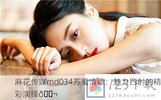 麻花传媒md034苏蜜清歌：魅力四射的精彩演绎🎬