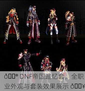 🎮 DNF帝国追忆套，全职业外观与套装效果展示 🔥