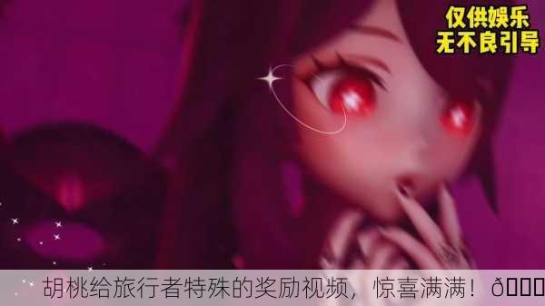 胡桃给旅行者特殊的奖励视频，惊喜满满！🎁