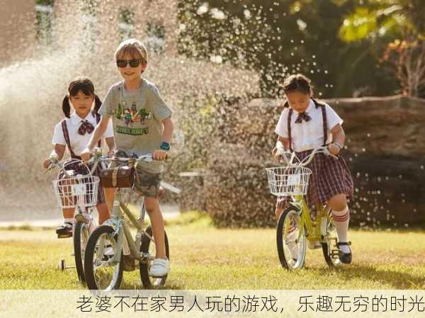 老婆不在家男人玩的游戏，乐趣无穷的时光