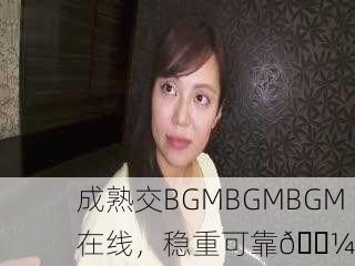 成熟交BGMBGMBGM在线，稳重可靠💼