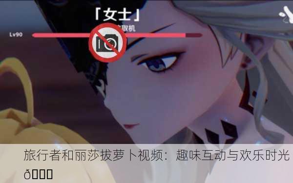 旅行者和丽莎拔萝卜视频：趣味互动与欢乐时光 🌟
