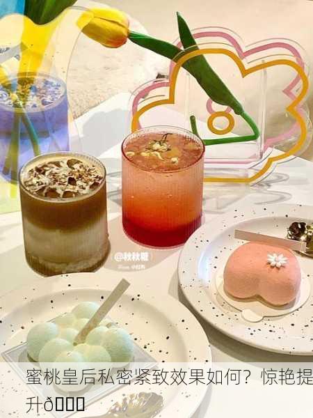 蜜桃皇后私密紧致效果如何？惊艳提升💖