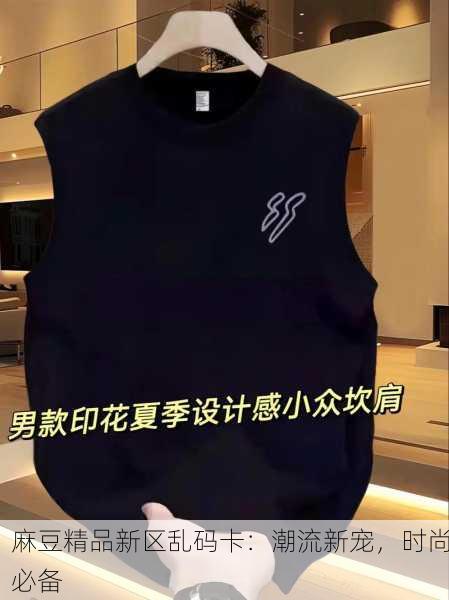 麻豆精品新区乱码卡：潮流新宠，时尚必备
