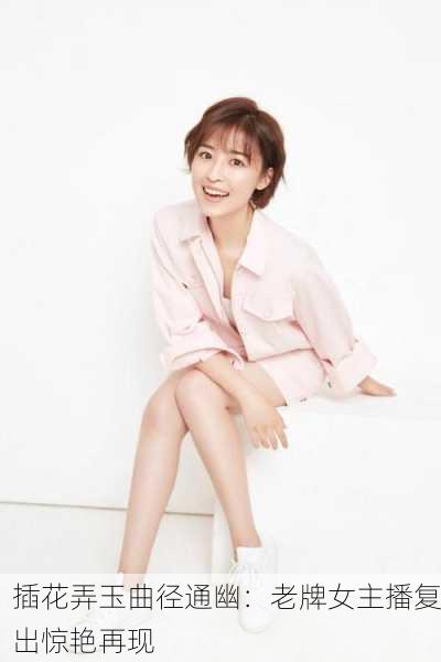 插花弄玉曲径通幽：老牌女主播复出惊艳再现