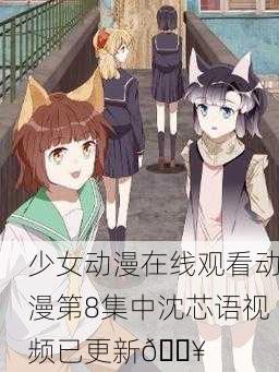 少女动漫在线观看动漫第8集中沈芯语视频已更新🔥