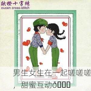 男生女生在一起嗟嗟嗟，甜蜜互动💞