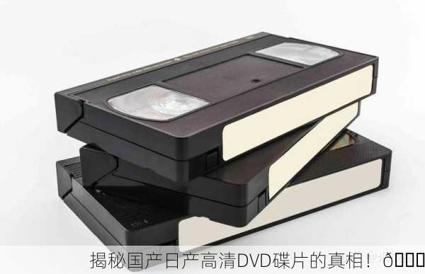 揭秘国产日产高清DVD碟片的真相！🔍