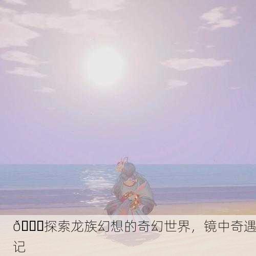 🌈探索龙族幻想的奇幻世界，镜中奇遇记