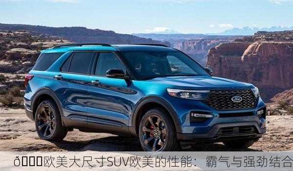 🚙欧美大尺寸SUV欧美的性能：霸气与强劲结合
