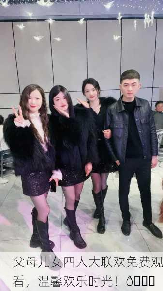 父母儿女四人大联欢免费观看，温馨欢乐时光！🎉