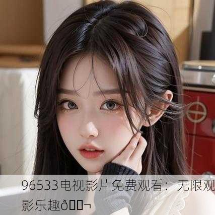 96533电视影片免费观看：无限观影乐趣🎬