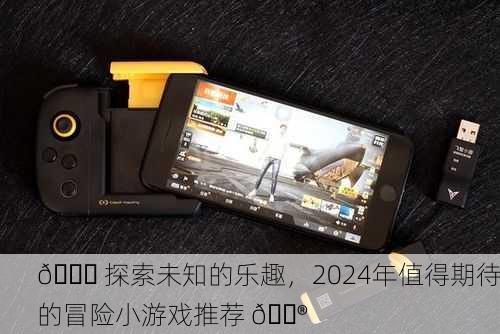 🌍 探索未知的乐趣，2024年值得期待的冒险小游戏推荐 🎮