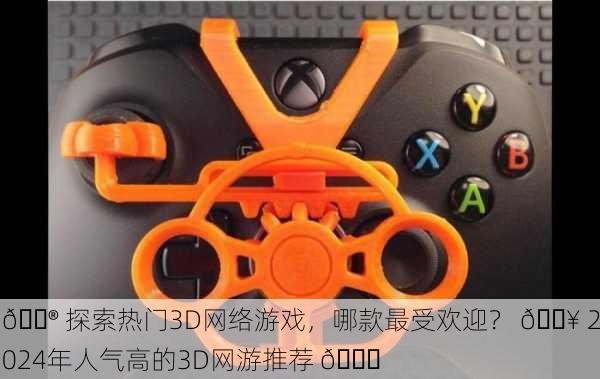 🎮 探索热门3D网络游戏，哪款最受欢迎？ 🔥 2024年人气高的3D网游推荐 🚀
