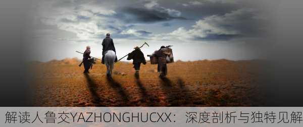解读人鲁交YAZHONGHUCXX：深度剖析与独特见解