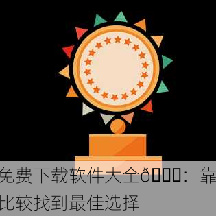 免费下载软件大全🏆：靠比较找到最佳选择