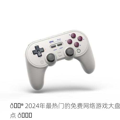 🎮 2024年最热门的免费网络游戏大盘点 🚀