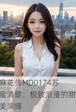 麻花传MD0174苏蜜清歌：极致浪漫的甜美演绎