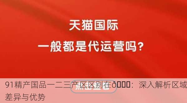 91精产国品一二三产区区别在🍃：深入解析区域差异与优势