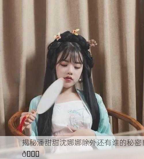 揭秘潘甜甜沈娜娜除外还有谁的秘密！🔍