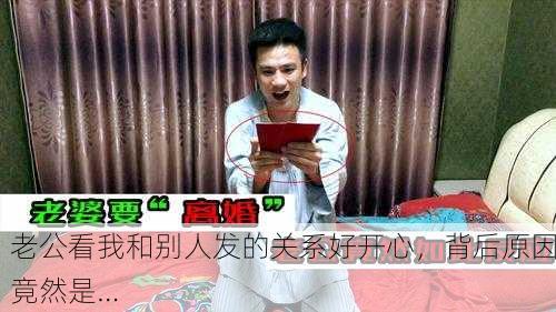 老公看我和别人发的关系好开心，背后原因竟然是…