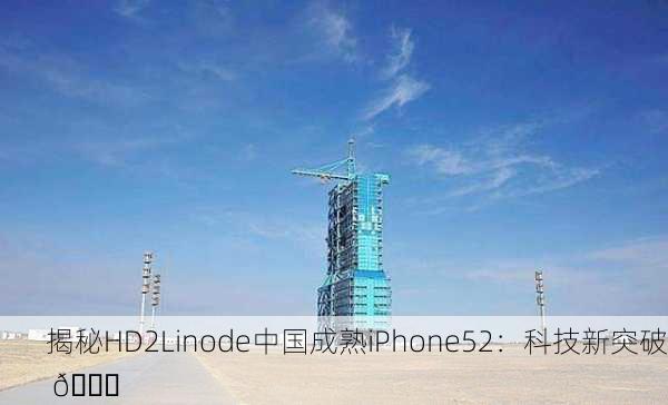 揭秘HD2Linode中国成熟iPhone52：科技新突破 🚀