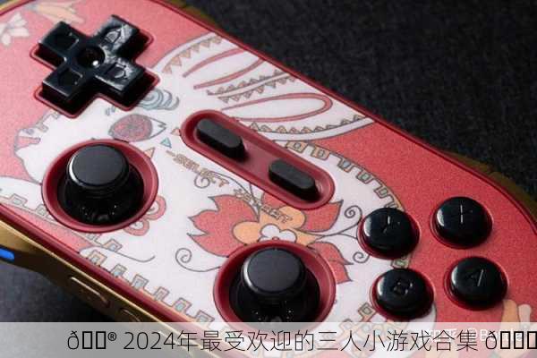 🎮 2024年最受欢迎的三人小游戏合集 🎉