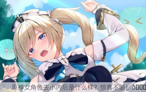 原神女角色去小内后是什么样？惊喜不断！😍