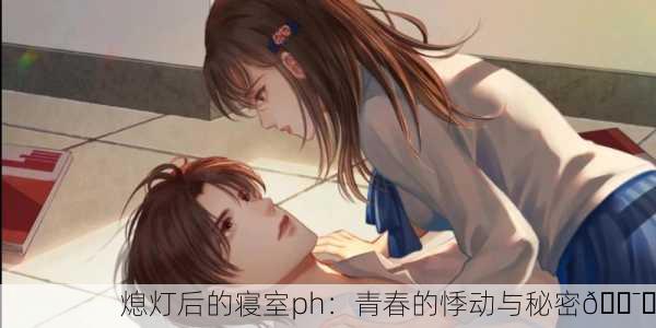 熄灯后的寝室ph：青春的悸动与秘密🕯️