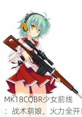 MK18CQBR少女前线：战术萌娘，火力全开！
