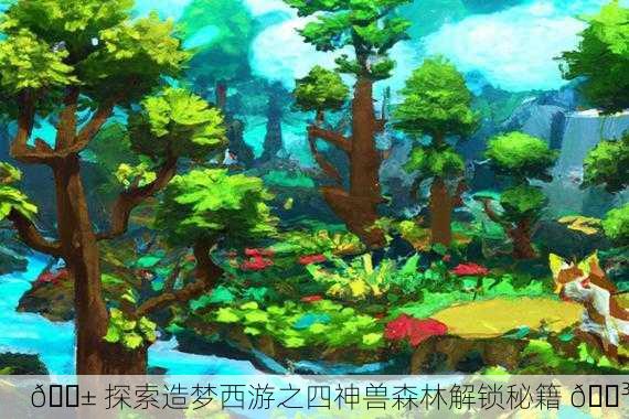🌱 探索造梦西游之四神兽森林解锁秘籍 🌳