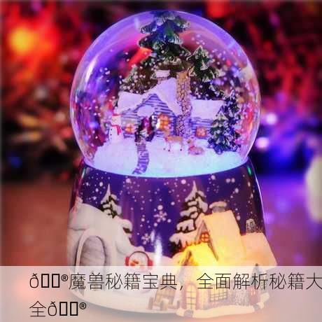 🔮魔兽秘籍宝典，全面解析秘籍大全🔮