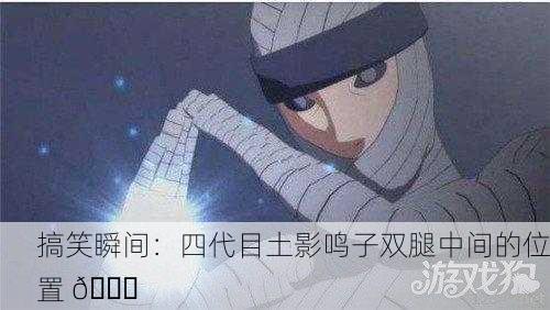 搞笑瞬间：四代目土影鸣子双腿中间的位置 😂