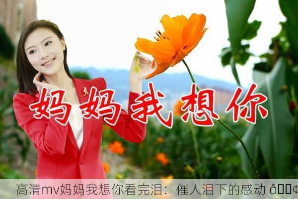 高清mv妈妈我想你看完泪：催人泪下的感动 😢