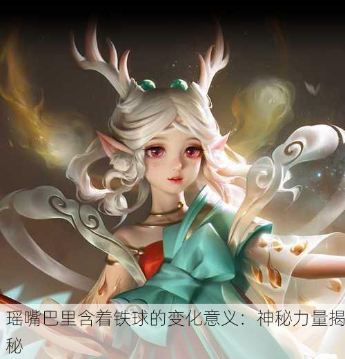 瑶嘴巴里含着铁球的变化意义：神秘力量揭秘