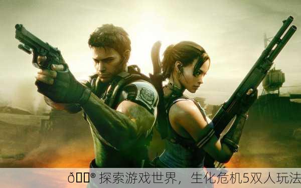 🎮 探索游戏世界，生化危机5双人玩法