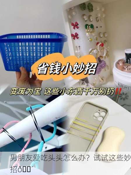 男朋友爱吃头头怎么办？试试这些妙招🍴